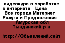 видеокурс о заработке в интернете › Цена ­ 970 - Все города Интернет » Услуги и Предложения   . Амурская обл.,Тындинский р-н